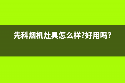 烟台市区先科(SAST)壁挂炉售后服务维修电话(先科烟机灶具怎么样?好用吗?)