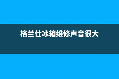 格兰仕冰箱维修电话号码2023(已更新)(格兰仕冰箱维修声音很大)