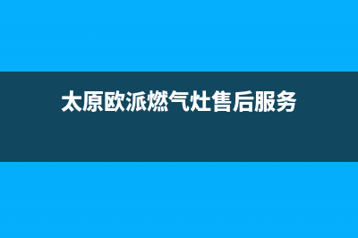 太原市欧派灶具服务24小时热线2023已更新(厂家/更新)(太原欧派燃气灶售后服务)