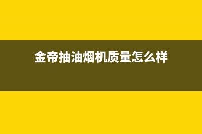 锵帝金牌油烟机服务热线2023已更新（今日/资讯）(金帝抽油烟机质量怎么样)