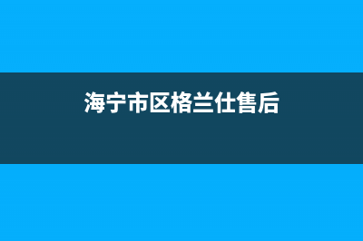 海宁市区格兰仕(Haier)壁挂炉服务电话(海宁市区格兰仕售后)