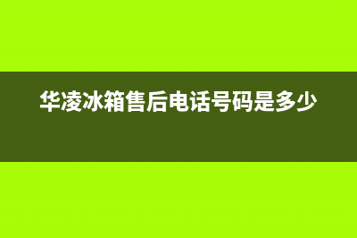 华凌冰箱维修电话24小时服务(网点/资讯)(华凌冰箱售后电话号码是多少)