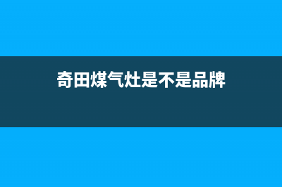 眉山市奇田灶具的售后电话是多少2023已更新(网点/电话)(奇田煤气灶是不是品牌)