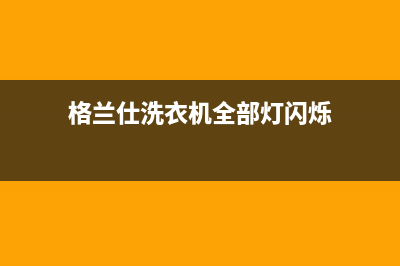 格兰仕洗衣机全国服务热线全国统一厂家24小时客服电话(格兰仕洗衣机全部灯闪烁)