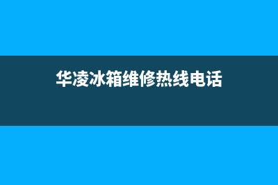 华凌冰箱维修售后电话号码(2023更新(华凌冰箱维修热线电话)