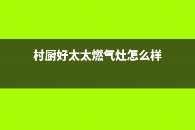 村厨好太太（Hotatocom）油烟机上门服务电话(今日(村厨好太太燃气灶怎么样)