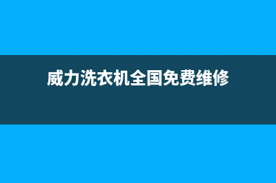 威力洗衣机全国服务统一客服400电话咨询(威力洗衣机全国免费维修)