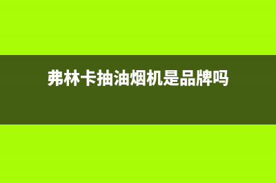 弗林卡（Fulinka）油烟机24小时服务热线2023已更新(400)(弗林卡抽油烟机是品牌吗)