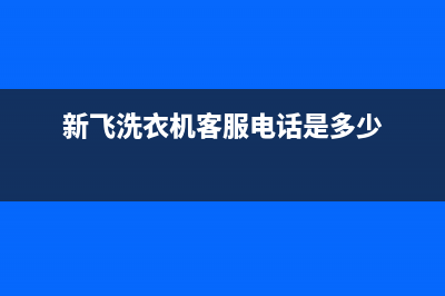 新飞洗衣机24小时服务咨询全国统一厂家售后400(新飞洗衣机客服电话是多少)