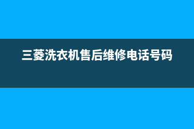 三菱洗衣机维修服务电话全国统一厂家售后网点查询(三菱洗衣机售后维修电话号码)