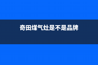 上海市区奇田灶具售后24h维修专线(今日(奇田煤气灶是不是品牌)