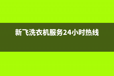 新飞洗衣机24小时人工服务电话售后客服400专线(新飞洗衣机服务24小时热线)