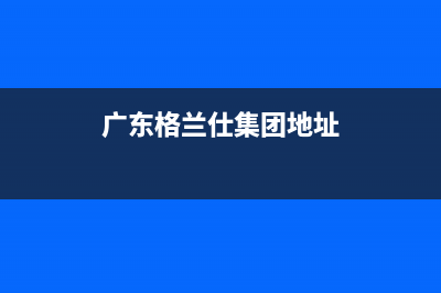 惠州市区格兰仕燃气灶全国售后服务中心2023已更新(今日(广东格兰仕集团地址)