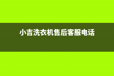 小吉洗衣机售后电话 客服电话维修门市部(小吉洗衣机售后客服电话)