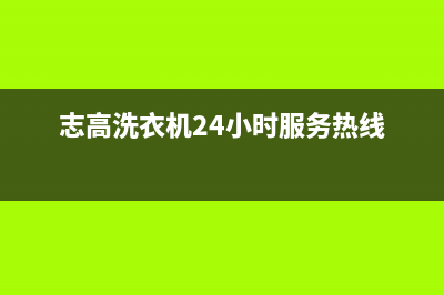 志高洗衣机24小时服务电话全国统一厂家售后上门维修(志高洗衣机24小时服务热线)