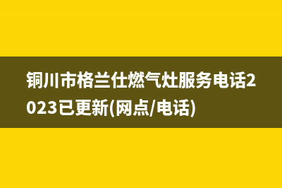 铜川市格兰仕燃气灶服务电话2023已更新(网点/电话)