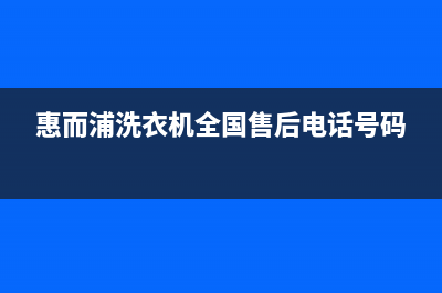 惠而浦洗衣机全国统一服务热线统一(24小时)咨询服务(惠而浦洗衣机全国售后电话号码)