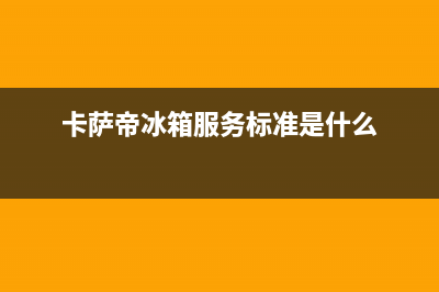 卡萨帝冰箱服务中心2023已更新(每日(卡萨帝冰箱服务标准是什么)