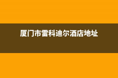 厦门市雷科迪尔(LEICRDIR)壁挂炉全国售后服务电话(厦门市雷科迪尔酒店地址)