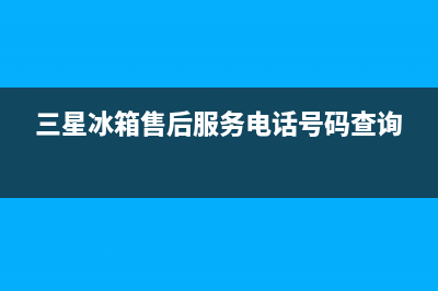 三星冰箱售后服务中心（厂家400）(三星冰箱售后服务电话号码查询)