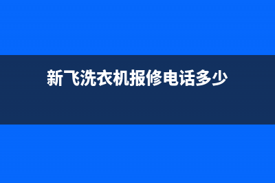 新飞洗衣机24小时服务电话售后客服24小时维保电话(新飞洗衣机报修电话多少)