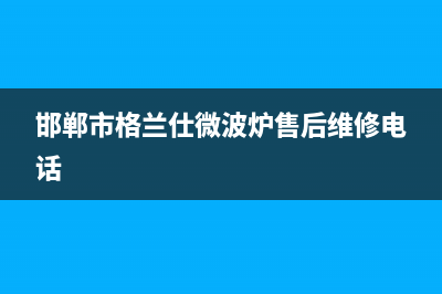 邯郸市格兰仕集成灶服务24小时热线2023已更新(2023/更新)(邯郸市格兰仕微波炉售后维修电话)