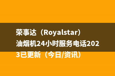 荣事达（Royalstar）油烟机24小时服务电话2023已更新（今日/资讯）