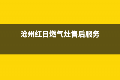 沧州红日燃气灶全国服务电话2023已更新(2023/更新)(沧州红日燃气灶售后服务)