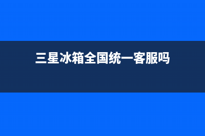 三星冰箱全国统一服务热线2023已更新(今日(三星冰箱全国统一客服吗)