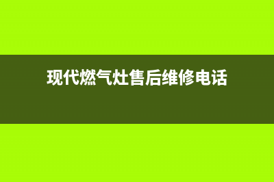 黄石现代灶具维修电话号码2023已更新(网点/更新)(现代燃气灶售后维修电话)