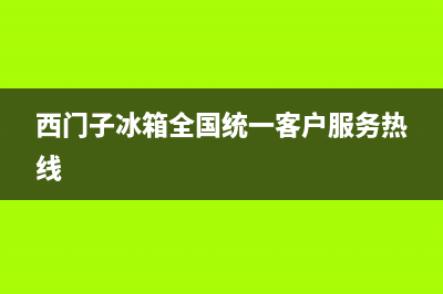 西门子冰箱全国24小时服务电话号码（厂家400）(西门子冰箱全国统一客户服务热线)