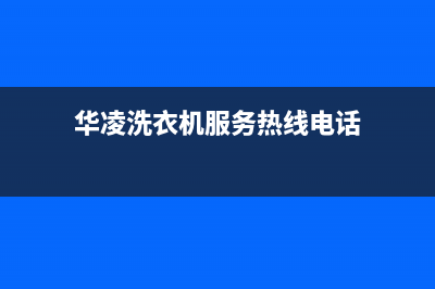 华凌洗衣机服务电话售后24小时特约维修服务中心(华凌洗衣机服务热线电话)