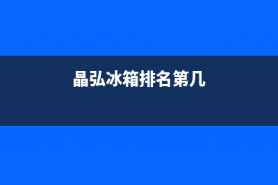 晶弘冰箱全国统一服务热线2023已更新（厂家(晶弘冰箱排名第几)