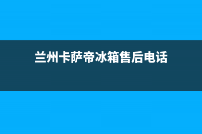 嘉峪关市卡萨帝灶具售后服务电话2023已更新(今日(兰州卡萨帝冰箱售后电话)