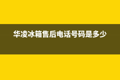 华凌冰箱售后电话多少已更新(厂家热线)(华凌冰箱售后电话号码是多少)