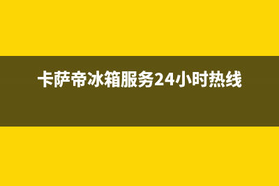 卡萨帝冰箱服务电话24小时(网点/资讯)(卡萨帝冰箱服务24小时热线)