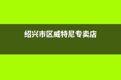 绍兴市区威特尼(Vaitny)壁挂炉服务24小时热线(绍兴市区威特尼专卖店)