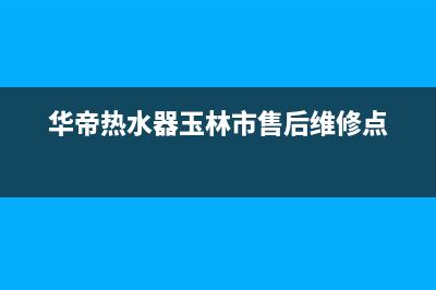 玉林市区华帝集成灶售后服务电话已更新(华帝热水器玉林市售后维修点)