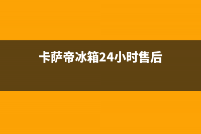 卡萨帝冰箱24小时服务热线已更新(卡萨帝冰箱24小时售后)