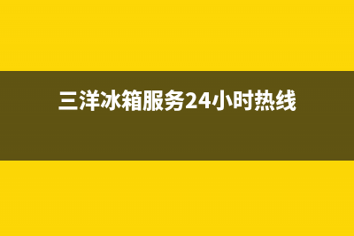 三洋冰箱服务24小时热线（厂家400）(三洋冰箱服务24小时热线)