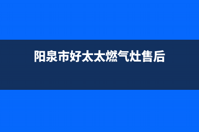 阳泉市好太太燃气灶售后服务部(阳泉市好太太燃气灶售后)