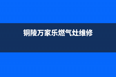 铜陵市万家乐燃气灶全国24小时服务热线2023已更新（今日/资讯）(铜陵万家乐燃气灶维修)