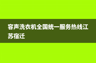 容声洗衣机全国服务热线售后400人工服务(容声洗衣机全国统一服务热线江苏宿迁)