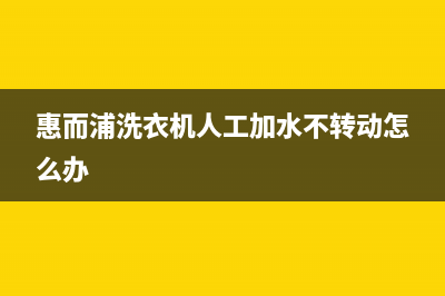 惠而浦洗衣机人工服务热线服务热线(惠而浦洗衣机人工加水不转动怎么办)