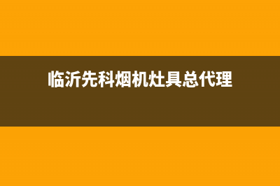 新沂先科灶具客服电话2023已更新(2023/更新)(临沂先科烟机灶具总代理)