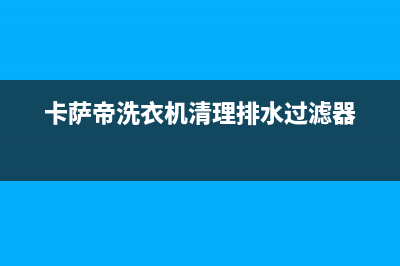 卡萨帝洗衣机400服务电话统一400维修服务中心(卡萨帝洗衣机清理排水过滤器)