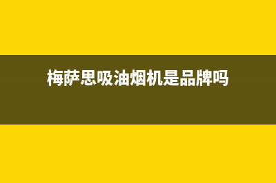 梅萨思（MEISASI）油烟机24小时服务热线2023已更新(网点/更新)(梅萨思吸油烟机是品牌吗)