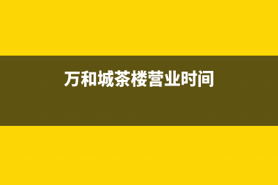 桐城市区万和灶具售后服务电话(今日(万和城茶楼营业时间)