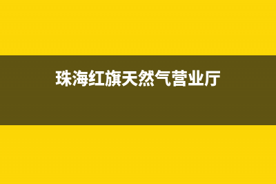 珠海市红日燃气灶全国服务电话(今日(珠海红旗天然气营业厅)