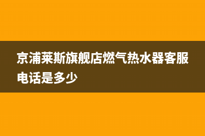 京浦莱斯（JINGPULAISI）油烟机维修点(今日(京浦莱斯旗舰店燃气热水器客服电话是多少)